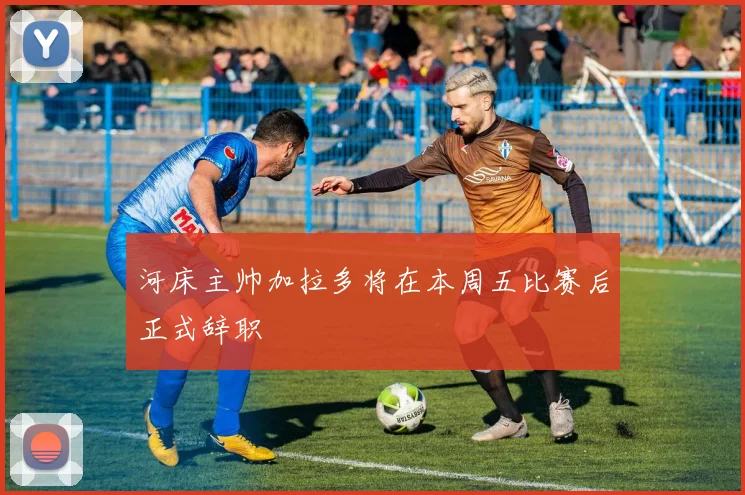 河床主帅加拉多将在本周五比赛后正式辞职