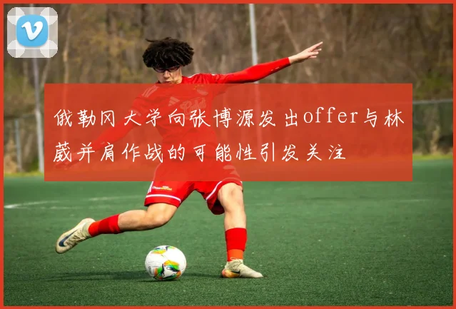 俄勒冈大学向张博源发出offer与林葳并肩作战的可能性引发关注