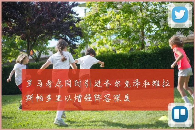 罗马考虑同时引进齐尔克泽和维拉斯帕多里以增强阵容深度