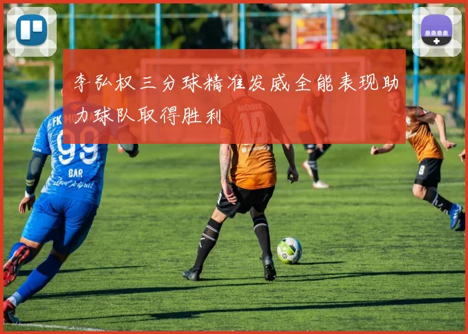 李弘权三分球精准发威全能表现助力球队取得胜利