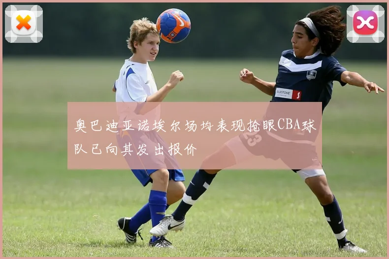 奥巴迪亚诺埃尔场均表现抢眼CBA球队已向其发出报价