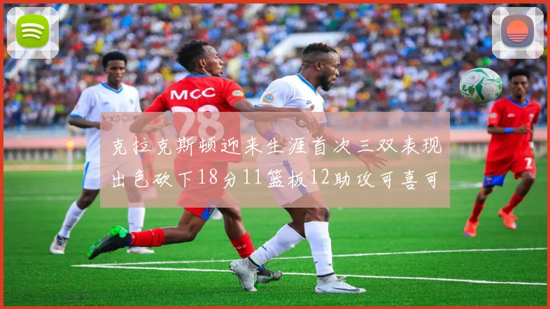 克拉克斯顿迎来生涯首次三双表现出色砍下18分11篮板12助攻可喜可贺