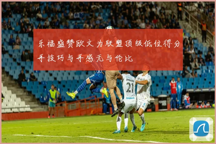 乐福盛赞欧文为联盟顶级低位得分手技巧与手感无与伦比