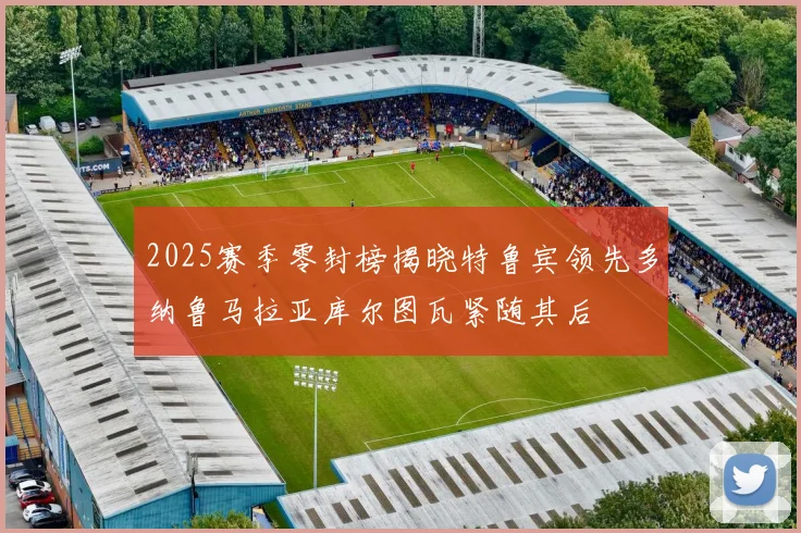 2025赛季零封榜揭晓特鲁宾领先多纳鲁马拉亚库尔图瓦紧随其后