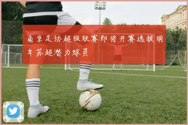 南京足协超级联赛即将开赛选拔明年苏超潜力球员