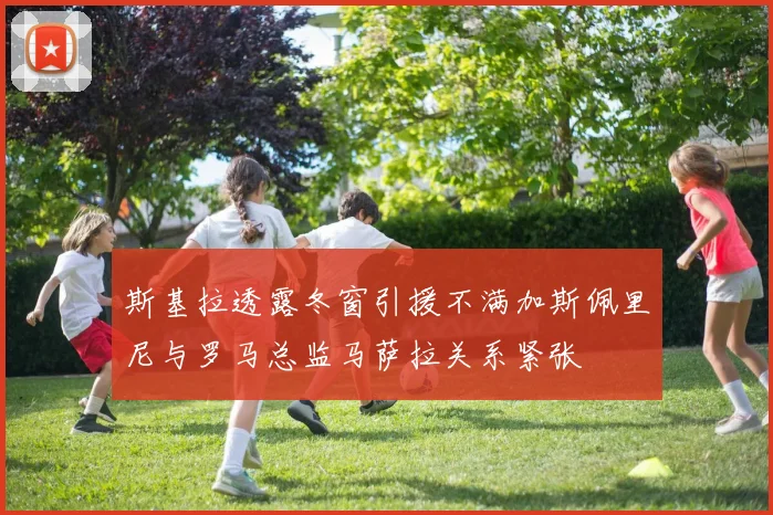 斯基拉透露冬窗引援不满加斯佩里尼与罗马总监马萨拉关系紧张