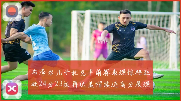 布泽尔儿子杜克季前赛表现惊艳狂砍24分23板再送盖帽接连高分展现潜力