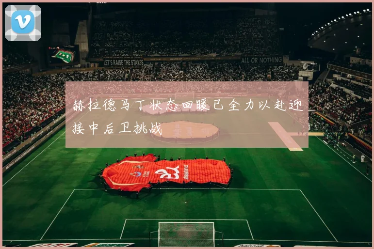 赫拉德马丁状态回暖已全力以赴迎接中后卫挑战