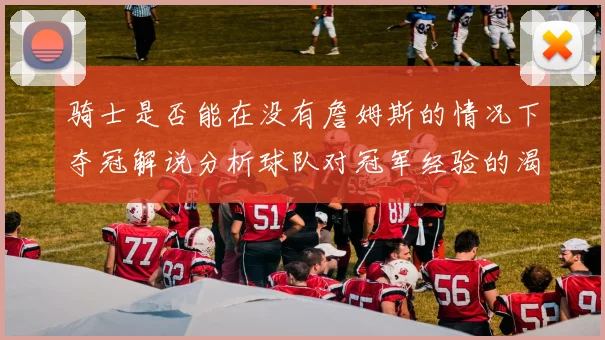 骑士是否能在没有詹姆斯的情况下夺冠解说分析球队对冠军经验的渴望与担忧