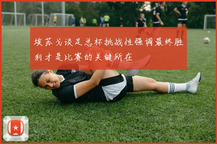 埃苏戈谈足总杯挑战性强调最终胜利才是比赛的关键所在