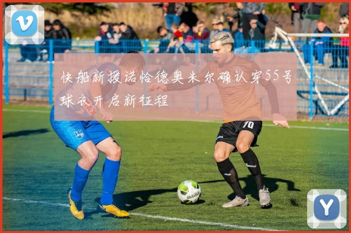快船新援诺恰德奥米尔确认穿55号球衣开启新征程