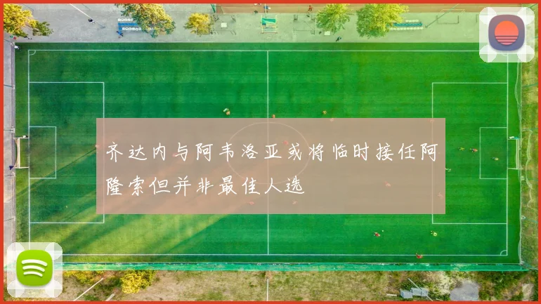 齐达内与阿韦洛亚或将临时接任阿隆索但并非最佳人选