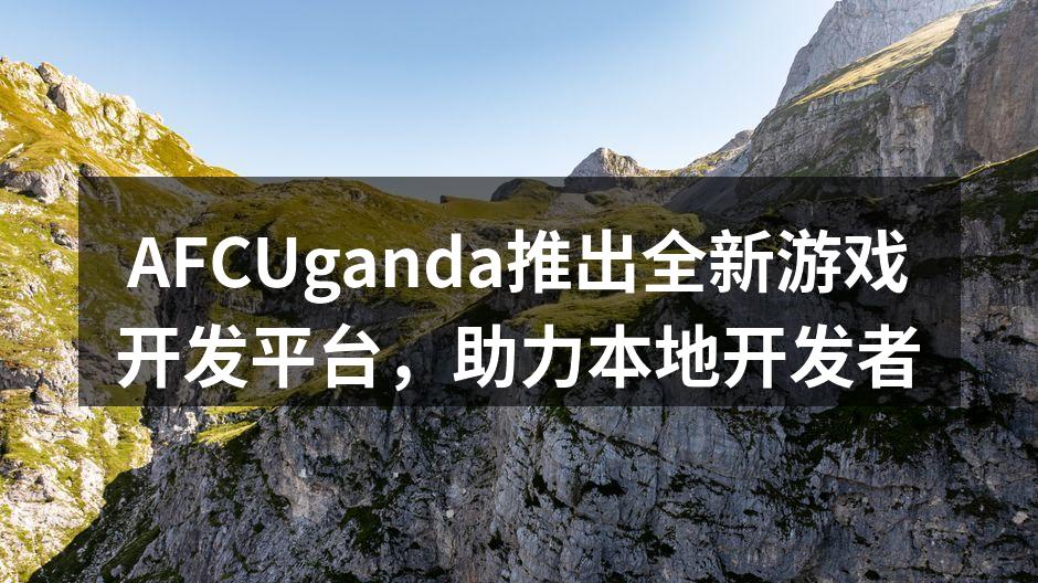 AFCUganda推出全新游戏开发平台，助力本地开发者