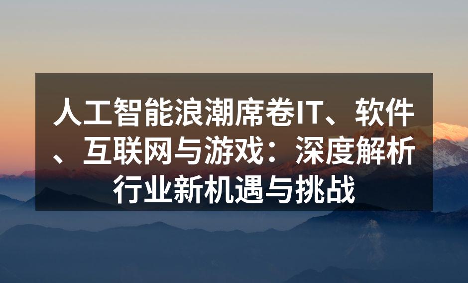 人工智能浪潮席卷IT、软件、互联网与游戏：深度解析行业新机遇与挑战