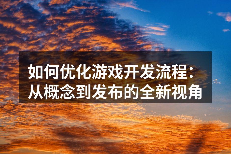如何优化游戏开发流程：从概念到发布的全新
